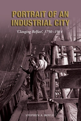 Portrait of an Industrial City: 'Clanging Belfast', 1750-1914 by Royle, Stephen