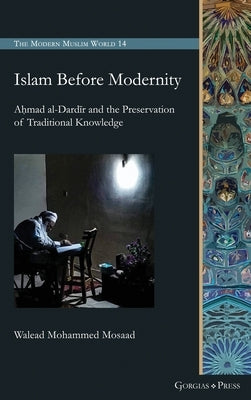 Islam Before Modernity: A&#7717;mad al-Dard&#299;r and the Preservation of Traditional Knowledge by Mosaad, Walead Mohammed