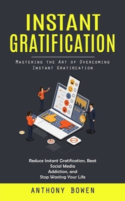 Instant Gratification: Mastering the Art of Overcoming Instant Gratification (Reduce Instant Gratification, Beat Social Media Addiction, and by Bowen, Anthony