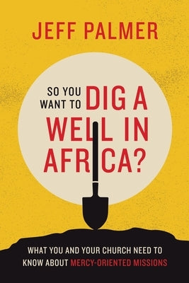 So You Want to Dig a Well in Africa?: What You and Your Church Need to Know About Mercy-Oriented Missions Paperback WestBow Press