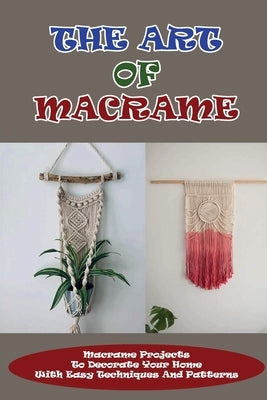 The Art Of Macrame: Macrame Projects To Decorate Your Home With Easy Techniques And Patterns: Macramè For Beginners by Ruegger, Branden