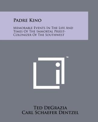 Padre Kino: Memorable Events In The Life And Times Of The Immortal Priest-Colonizer Of The Southwest Paperback Literary Licensing, LLC