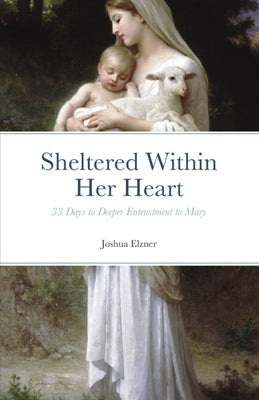 Sheltered Within Her Heart: 33 Days of Preparation for Deeper Entrustment to Mary Independently Published