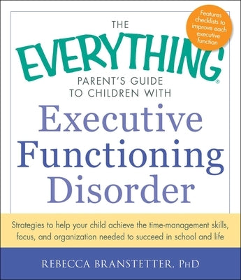 The Everything Parent's Guide to Children with Executive Functioning Disorder: Strategies to Help Your Child Achieve the Time-Management Skills, Focus by Branstetter, Rebecca