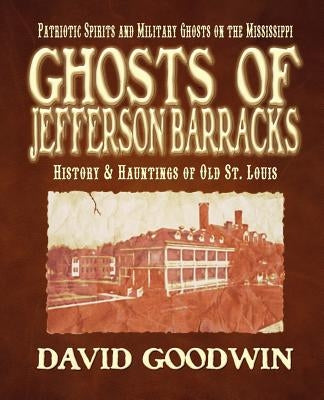 Ghosts of Jefferson Barracks: History & Hauntings of Old St. Louis by Goodwin, David