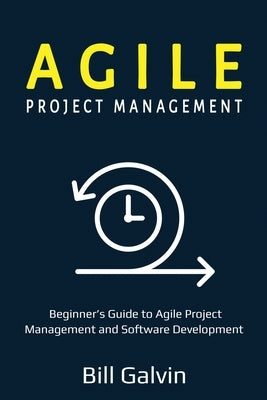 Agile Project Management: Beginner's Guide to Agile Project Management and Software Development by Galvin, Bill