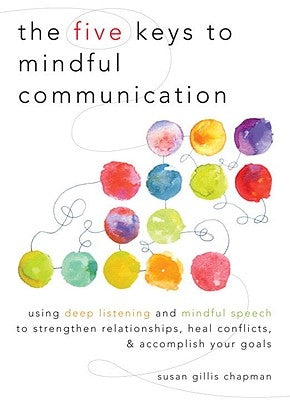 The Five Keys to Mindful Communication: Using Deep Listening and Mindful Speech to Strengthen Relationships, Heal Conflicts, and Accomplish Your Goals by Chapman, Susan Gillis