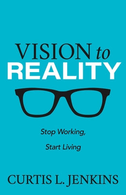 Vision to Reality: Stop Working, Start Living. by Jenkins, Curtis L.