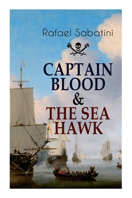 Captain Blood & the Sea Hawk: Tales of Daring Sea Adventures and the Most Remarkable Pirate Captains by Sabatini, Rafael