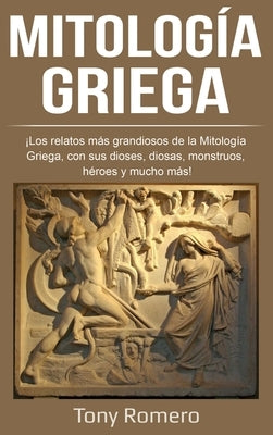 Mitología Griega: ¡Los relatos más grandiosos de la Mitología Griega, con sus dioses, diosas, monstruos, héroes y mucho más! by Romero, Tony