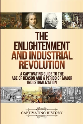 The Enlightenment and Industrial Revolution: A Captivating Guide to the Age of Reason and a Period of Major Industrialization Paperback Captivating History