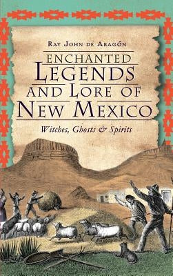 Enchanted Legends and Lore of New Mexico: Witches, Ghosts and Spirits by De Aragon, Ray John