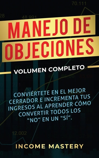 Manejo de Objeciones: Conviértete en el Mejor Cerrador e Incrementa Tus Ingresos al Aprender Cómo Convertir Todos Los No en un Sí Volumen Co by Mastery, Income