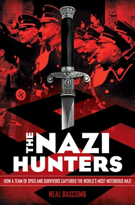 The Nazi Hunters: How a Team of Spies and Survivors Captured the World's Most Notorious Nazi by Bascomb, Neal