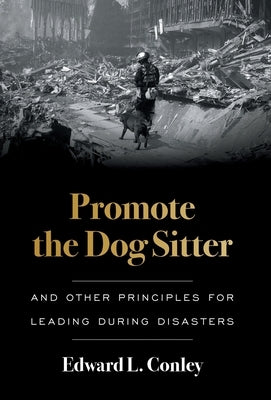 Promote the Dog Sitter: And Other Principles for Leading during Disasters by Conley, Edward L.