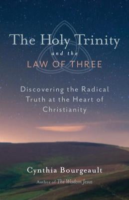 The Holy Trinity and the Law of Three: Discovering the Radical Truth at the Heart of Christianity by Bourgeault, Cynthia