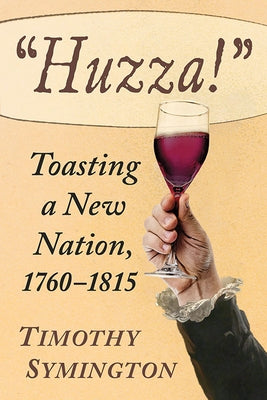 "Huzza!": Toasting a New Nation, 1760-1815 by Symington, Timothy