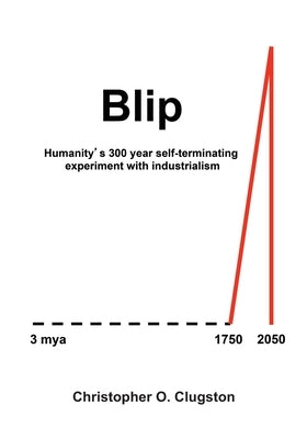 Blip: Humanity's 300 year self-terminating experiment with industrialism by Clugston, Christopher O.