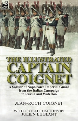 The Illustrated Captain Coignet: A Soldier of Napoleon's Imperial Guard from the Italian Campaign to Russia and Waterloo Paperback Leonaur Ltd
