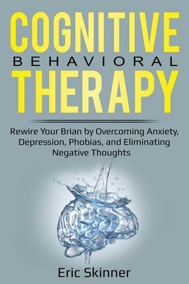 Cognitive Behavioral Therapy: Rewire Your Brain by Overcoming Anxiety, Depression, Phobias, and Eliminating Negative Thoughts by Skinner, Eric