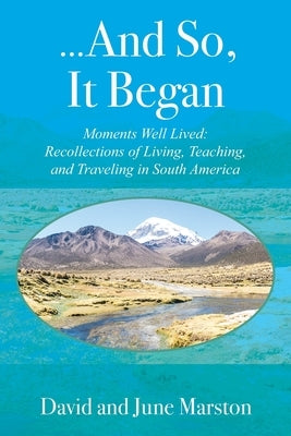 ...And So, It Began: Moments Well Lived: Recollections of Living, Teaching, and Traveling in South America by Marston, David