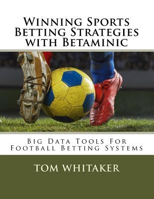 Winning Sports Betting Strategies with Betaminic Big Data Tools for Football Betting Systems: A Step-By-Step Guide to Using the Betamin Builder Data A by Whitaker, Tom