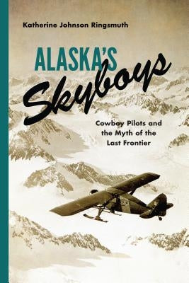 Alaska's Skyboys: Cowboy Pilots and the Myth of the Last Frontier by Ringsmuth, Katherine Johnson