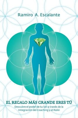 El regalo más grande eres tú: Descubre el poder de tu ser a través de la integración del coaching y el reiki by Escalante, Ramiro a.