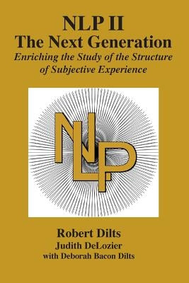 Nlp II: The Next Generation: Enriching the Study of the Structure of Subjective Experience by Dilts, Robert Brian