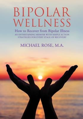 Bipolar Wellness: How to Recover from Bipolar Illness: An Entertaining Memoir with Simple Strategies for Every Stage of Recovery by Rose, Michael