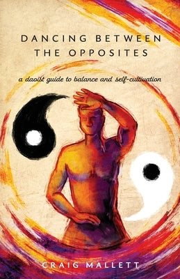 Dancing Between the Opposites: A Daoist Guide to Balance and Self-Cultivation by Mallett, Craig