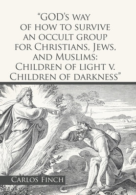 "God's Way of How to Survive an Occult Group for Christians, Jews, and Muslims: Children of Light V. Children of Darkness" by Finch, Carlos