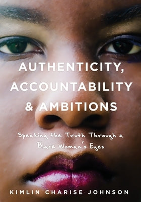 Authenticity, Accountability & Ambitions: Speaking the Truth Through a Black Woman's Eyes by Johnson, Kimlin Charise