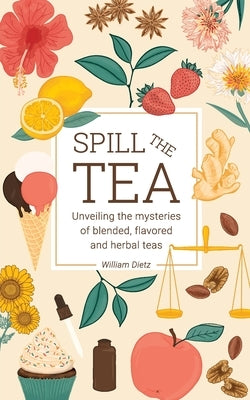 Spill The Tea: Unveiling The Mysteries Of Blended, Flavored, And Herbal Teas Paperback William Dietz
