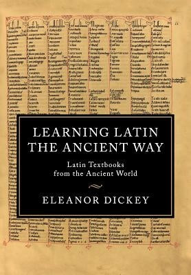 Learning Latin the Ancient Way: Latin Textbooks from the Ancient World by Dickey, Eleanor