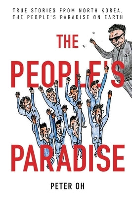 The People's Paradise: True Stories from North Korea, the People's Paradise on Earth by Oh, Peter
