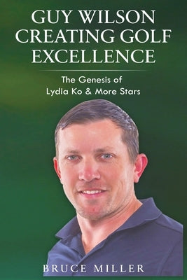 Guy Wilson Creating Golf Excellence: The Genesis of Lydia Ko & More Stars Paperback Pacific Trust Holdings Nz Ltd.