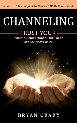 Channeling: Practical Techniques to Connect With Your Spirit (Trust Your Intuition and Embrace the Force That Connects Us All) by Crary, Bryan