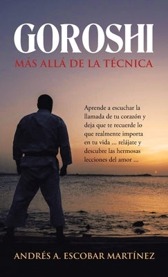 Goroshi Más Allá De La Técnica: Aprende a Escuchar La Llamada De Tu Corazón Y Deja Que Te Recuerde Lo Que Realmente Importa En Tu Vida ... Relájate Y by Martínez, Andrés A. Escobar