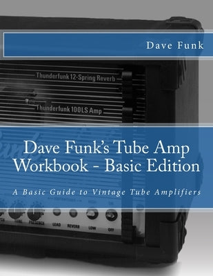 Dave Funk's Tube Amp Workbook - Basic Edition: A Basic Guide to Vintage Tube Amplifiers Paperback Createspace Independent Publishing Platform