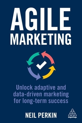 Agile Marketing: Unlock Adaptive and Data-Driven Marketing for Long-Term Success by Perkin, Neil