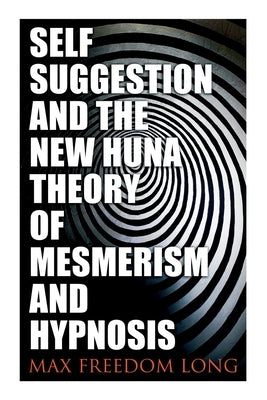 Self-Suggestion and the New Huna Theory of Mesmerism and Hypnosis by Long, Max Freedom