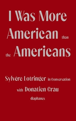 I Was More American Than the Americans: Sylvère Lotringer in Conversation with Donatien Grau by Lotringer, Sylvère