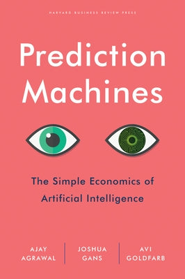 Prediction Machines: The Simple Economics of Artificial Intelligence by Agrawal, Ajay