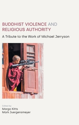 Buddhist Violence and Religious Authority: A Tribute to the Work of Michael Jerryson by Kitts, Margo