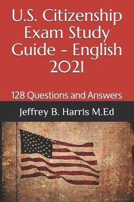 U.S. Citizenship Exam Study Guide - English: 128 Questions You Need To Know by Harris, Jeffrey B.