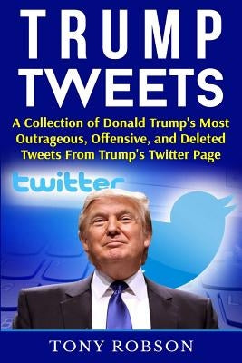 Trump Tweets: A Collection of Donald Trump's Most Outrageous, Offensive, and Deleted Tweets From Trump's Twitter Page: (Booklet) Paperback Createspace Independent Publishing Platform