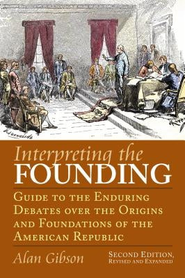 Interpreting the Founding: Guide to the Enduring Debates Over the Origins and Foundations of the American Republic?second Edition, Revised and Ex Paperback University Press of Kansas