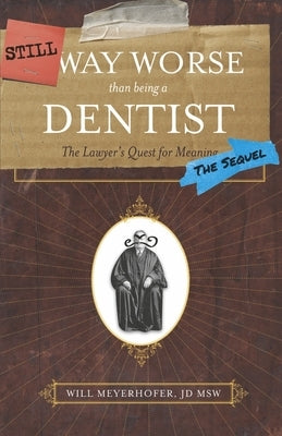 Still Way Worse Than Being a Dentist: The Lawyer's Quest for Meaning (the Sequel) by Meyerhofer, Will