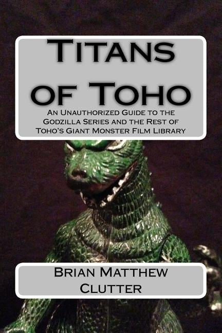 Titans of Toho: An Unauthorized Guide to the Godzilla Series and the Rest of Toho's Giant Monster Film Library Paperback Createspace Independent Publishing Platform